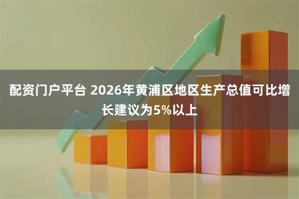 配资门户平台 2026年黄浦区地区生产总值可比增长建议为5%以上