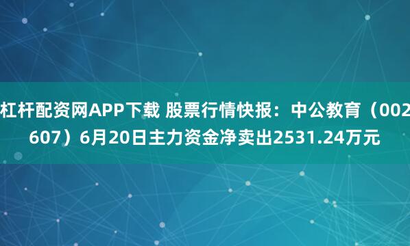杠杆配资网APP下载 股票行情快报：中公教育（002607）6月20日主力资金净卖出2531.24万元