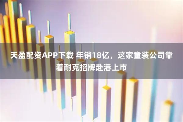 天盈配资APP下载 年销18亿，这家童装公司靠着耐克招牌赴港上市