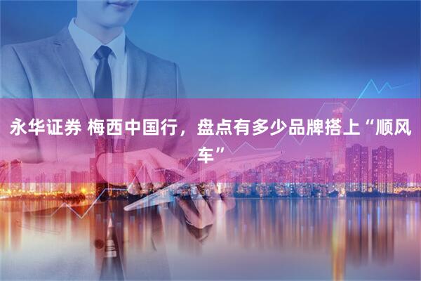 永华证券 梅西中国行，盘点有多少品牌搭上“顺风车”