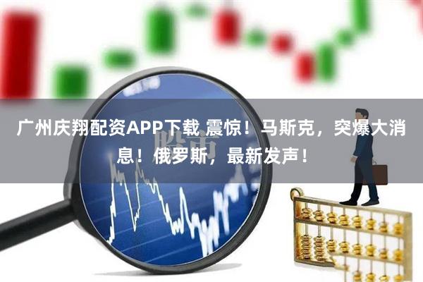 广州庆翔配资APP下载 震惊！马斯克，突爆大消息！俄罗斯，最新发声！