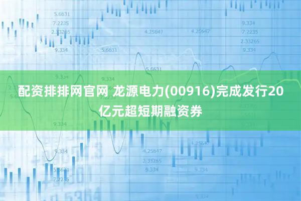 配资排排网官网 龙源电力(00916)完成发行20亿元超短期融资券