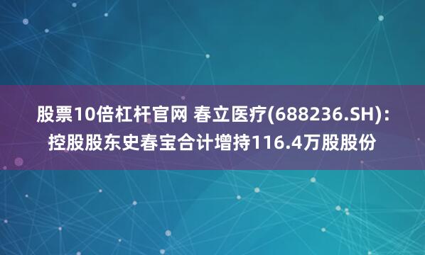 股票10倍杠杆官网 春立医疗(688236.SH):控股股东史春宝合计增持116.4万股股份