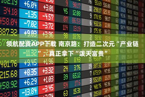 领航配资APP下载 南京路：打造二次元“产业链”，真正拿下“泼天富贵”