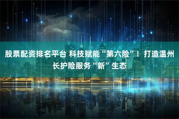 股票配资排名平台 科技赋能“第六险”！打造温州长护险服务“新”生态