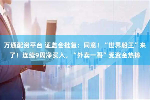 万通配资平台 证监会批复:同意!“世界船王”来了!连续9周净买入,“外卖一哥”受资金热捧