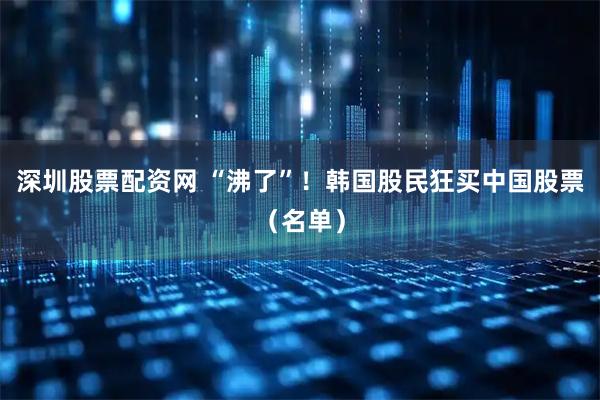 深圳股票配资网 “沸了”!韩国股民狂买中国股票(名单)