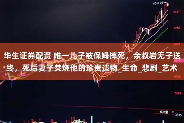 华生证券配资 唯一儿子被保姆摔死,余叔岩无子送终,死后妻子焚烧他的珍贵遗物_生命_悲剧_艺术