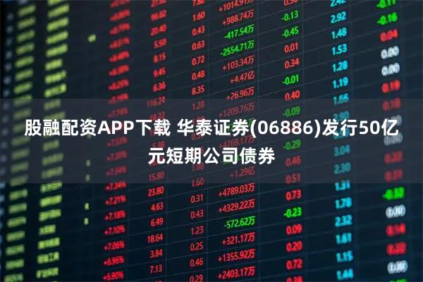股融配资APP下载 华泰证券(06886)发行50亿元短期公司债券