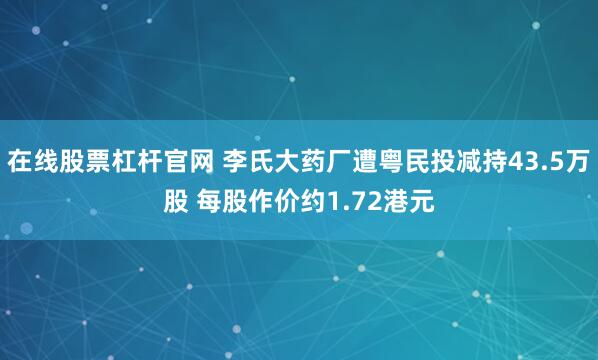在线股票杠杆官网 李氏大药厂遭粤民投减持43.5万股 每股作价约1.72港元