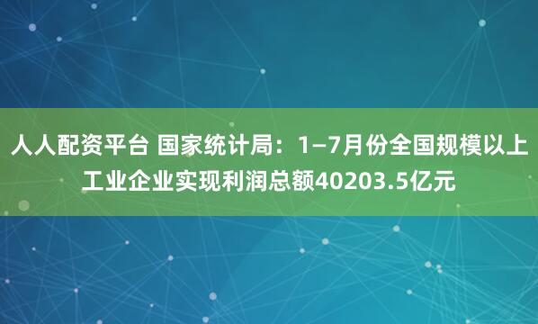 人人配资平台 国家统计局:1—7月份全国规模以上工业企业实现利润总额40203.5亿元
