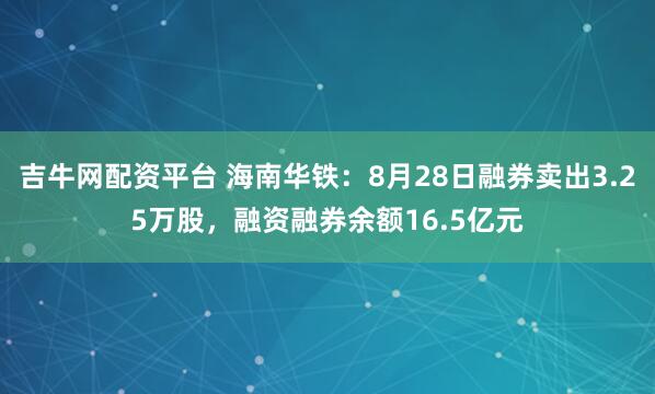 吉牛网配资平台 海南华铁:8月28日融券卖出3.25万股,融资融券余额16.5亿元