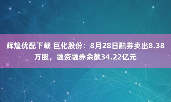 辉煌优配下载 巨化股份:8月28日融券卖出8.38万股,融资融券余额34.22亿元