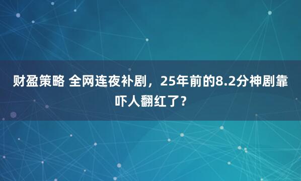 财盈策略 全网连夜补剧，25年前的8.2分神剧靠吓人翻红了？