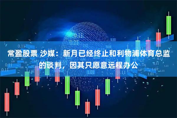 常盈股票 沙媒：新月已经终止和利物浦体育总监的谈判，因其只愿意远程办公
